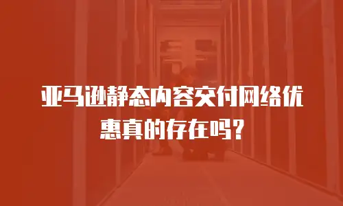 亚马逊静态内容交付网络优惠真的存在吗？