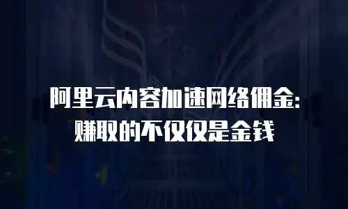 阿里云内容加速网络佣金：赚取的不仅仅是金钱