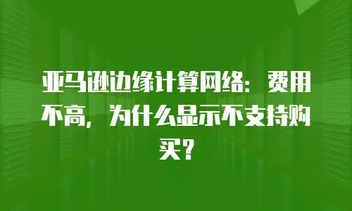 亚马逊边缘计算网络：费用不高，为什么显示不支持购买？