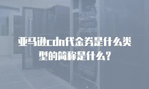 亚马逊cdn代金券是什么类型的简称是什么？