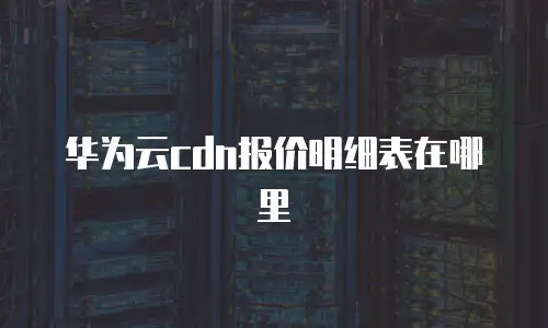 华为云cdn报价明细表在哪里