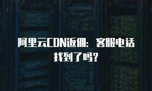 阿里云CDN返佣：客服电话找到了吗？