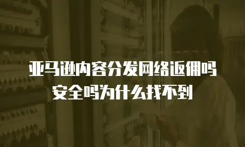 亚马逊内容分发网络返佣吗安全吗为什么找不到