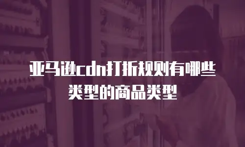 亚马逊cdn打折规则有哪些类型的商品类型