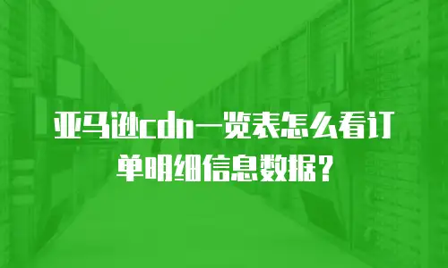 亚马逊cdn一览表怎么看订单明细信息数据？