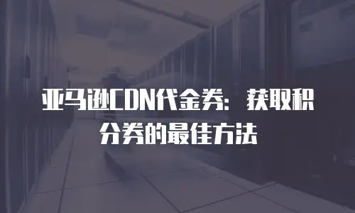 亚马逊CDN代金券：获取积分券的最佳方法