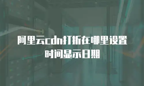 阿里云cdn打折在哪里设置时间显示日期
