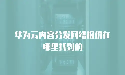 华为云内容分发网络报价在哪里找到的