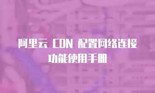 阿里云 CDN 配置网络连接功能使用手册