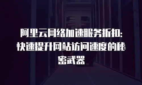 阿里云网络加速服务折扣：快速提升网站访问速度的秘密武器