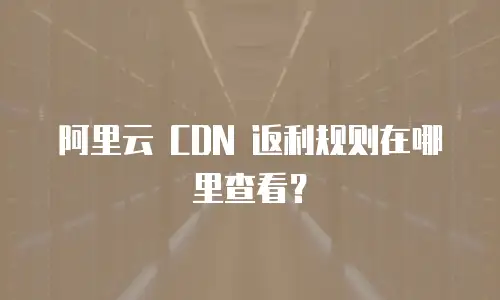 阿里云 CDN 返利规则在哪里查看？