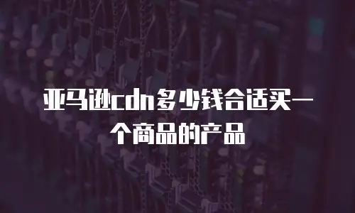 亚马逊cdn多少钱合适买一个商品的产品
