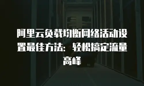 阿里云负载均衡网络活动设置最佳方法：轻松搞定流量高峰