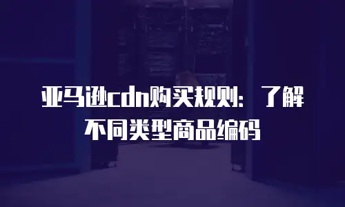 亚马逊cdn购买规则：了解不同类型商品编码