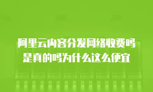 阿里云内容分发网络收费吗是真的吗为什么这么便宜