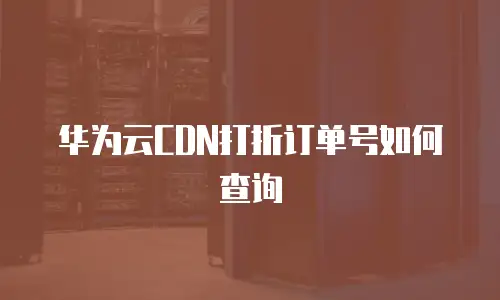 华为云CDN打折订单号如何查询