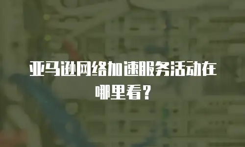 亚马逊网络加速服务活动在哪里看？
