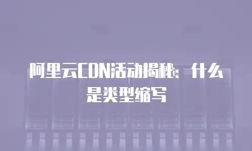 阿里云CDN活动揭秘：什么是类型缩写
