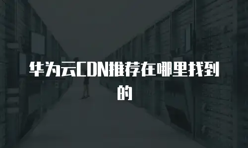 华为云CDN推荐在哪里找到的