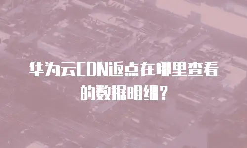 华为云CDN返点在哪里查看的数据明细？