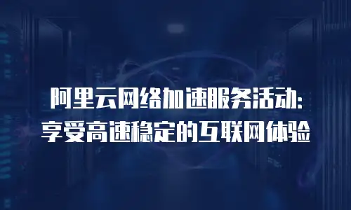 阿里云网络加速服务活动：享受高速稳定的互联网体验