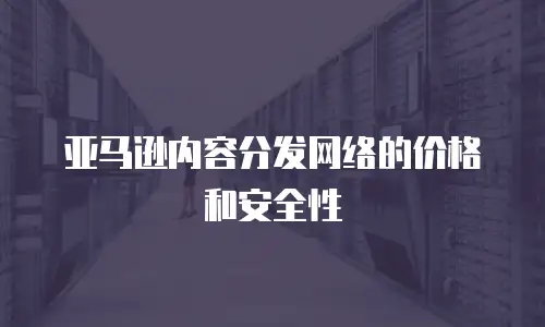 亚马逊内容分发网络的价格和安全性