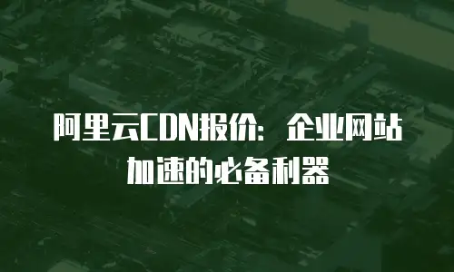 阿里云CDN报价：企业网站加速的必备利器