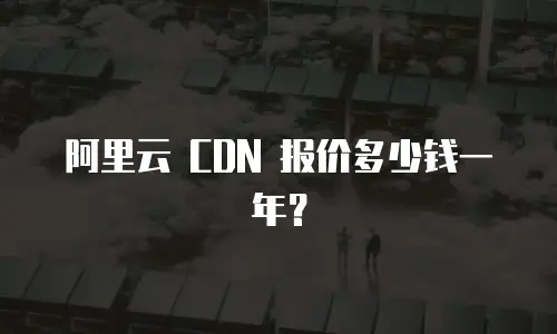 阿里云 CDN 报价多少钱一年？