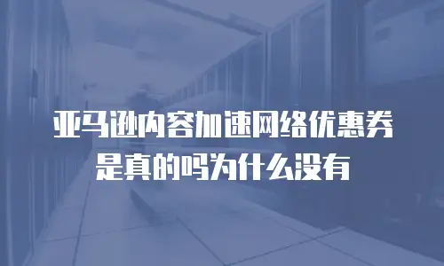 亚马逊内容加速网络优惠券是真的吗为什么没有
