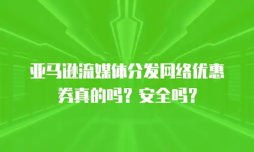 亚马逊流媒体分发网络优惠券真的吗？安全吗？