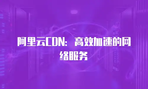 阿里云CDN：高效加速的网络服务