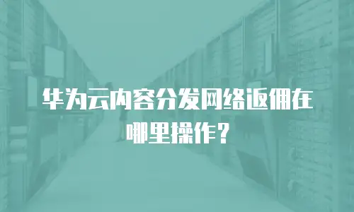 华为云内容分发网络返佣在哪里操作？
