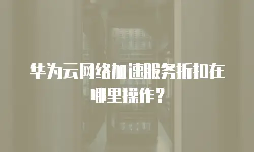 华为云网络加速服务折扣在哪里操作？