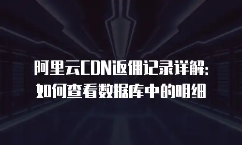 阿里云CDN返佣记录详解：如何查看数据库中的明细