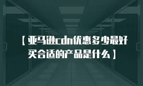 【亚马逊cdn优惠多少最好买合适的产品是什么】