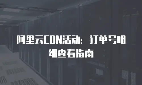 阿里云CDN活动：订单号明细查看指南