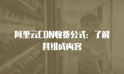 阿里云CDN收费公式：了解其组成内容