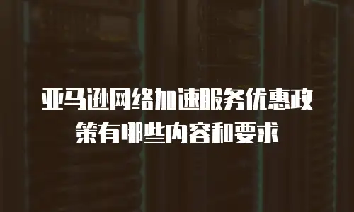 亚马逊网络加速服务优惠政策有哪些内容和要求