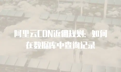 阿里云CDN返佣规则：如何在数据库中查询记录
