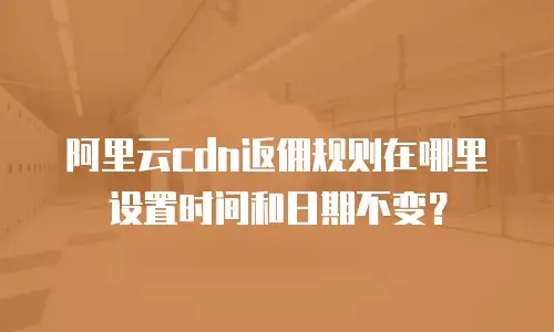 阿里云cdn返佣规则在哪里设置时间和日期不变？