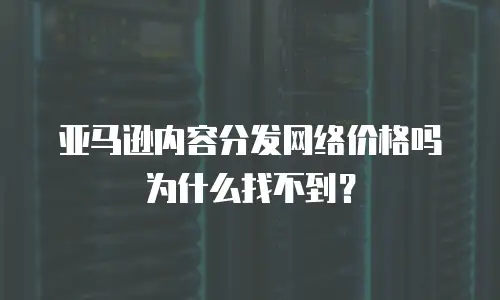 亚马逊内容分发网络价格吗为什么找不到？