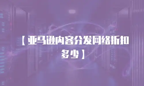 【亚马逊内容分发网络折扣多少】
