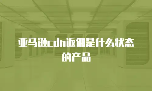 亚马逊cdn返佣是什么状态的产品