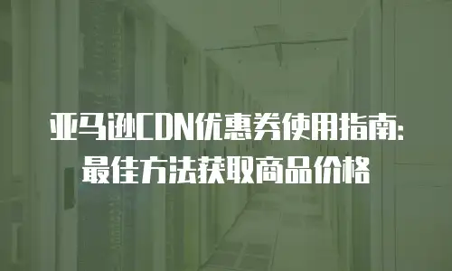 亚马逊CDN优惠券使用指南：最佳方法获取商品价格