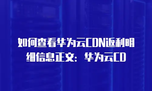 如何查看华为云CDN返利明细信息正文：华为云CD