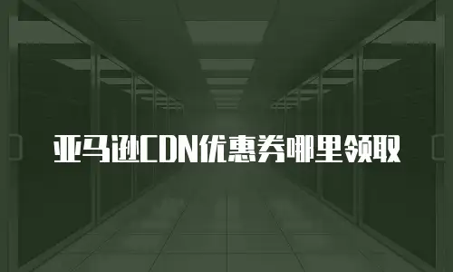 亚马逊CDN优惠券哪里领取