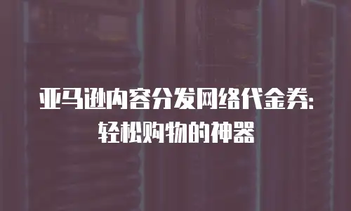 亚马逊内容分发网络代金券：轻松购物的神器