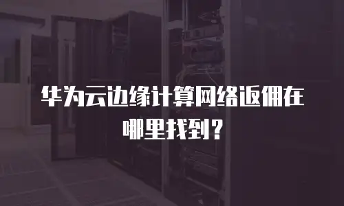华为云边缘计算网络返佣在哪里找到？