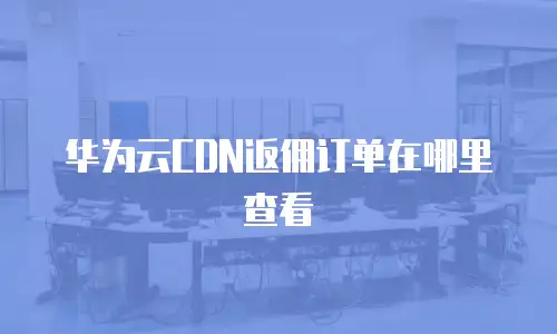华为云CDN返佣订单在哪里查看