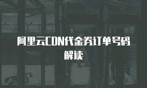 阿里云CDN代金券订单号码解读